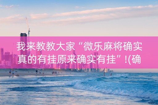 我来教教大家“微乐麻将确实真的有挂原来确实有挂”!(确实是有挂)-知乎