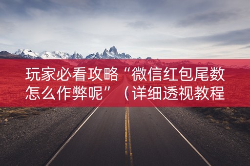 玩家必看攻略“微信红包尾数怎么作弊呢”（详细透视教程）-哔哩哔哩