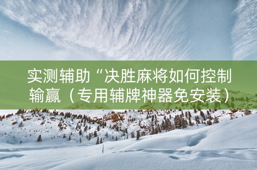 实测辅助“决胜麻将如何控制输赢（专用辅牌神器免安装）