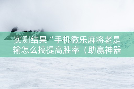 实测结果“手机微乐麻将老是输怎么搞提高胜率（助赢神器通用版）