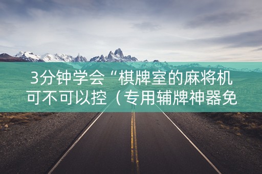3分钟学会“棋牌室的麻将机可不可以控（专用辅牌神器免安装）