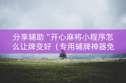 分享辅助“开心麻将小程序怎么让牌变好（专用辅牌神器免安装）
