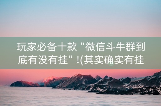 玩家必备十款“微信斗牛群到底有没有挂”!(其实确实有挂)-知乎