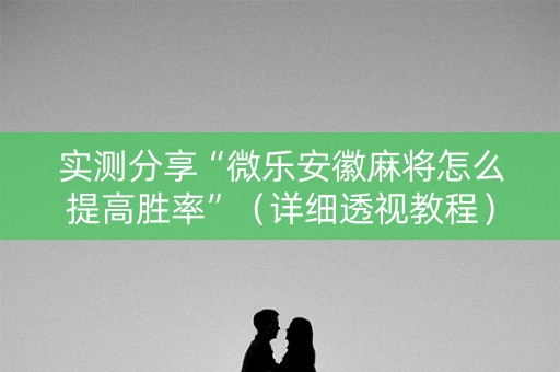 实测分享“微乐安徽麻将怎么提高胜率”（详细透视教程）-哔哩哔哩