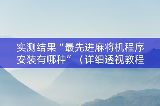 实测结果“最先进麻将机程序安装有哪种”（详细透视教程）-哔哩哔哩
