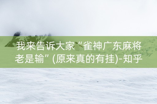 我来告诉大家“雀神广东麻将老是输”(原来真的有挂)-知乎
