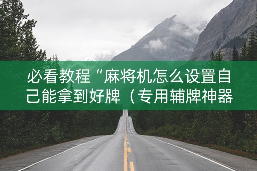 必看教程“麻将机怎么设置自己能拿到好牌（专用辅牌神器免安装）