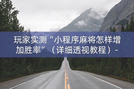 玩家实测“小程序麻将怎样增加胜率”（详细透视教程）-哔哩哔哩