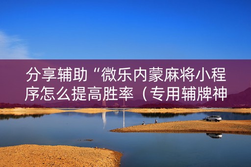 分享辅助“微乐内蒙麻将小程序怎么提高胜率（专用辅牌神器免安装）