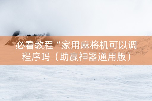 必看教程“家用麻将机可以调程序吗（助赢神器通用版）