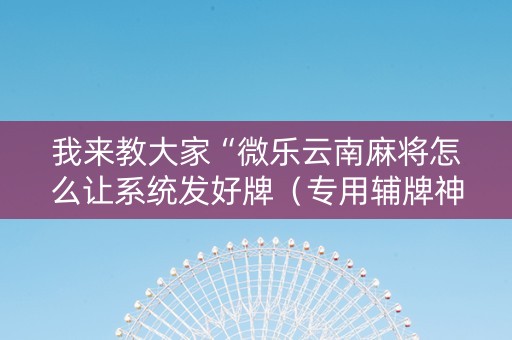 我来教大家“微乐云南麻将怎么让系统发好牌（专用辅牌神器免安装）