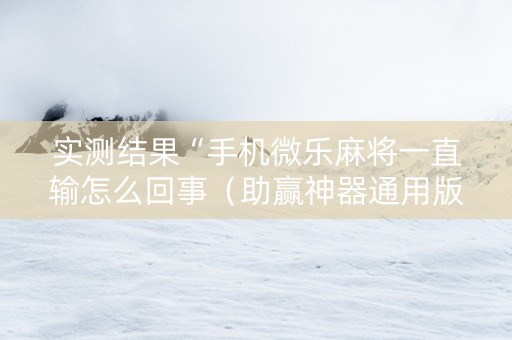 实测结果“手机微乐麻将一直输怎么回事（助赢神器通用版）