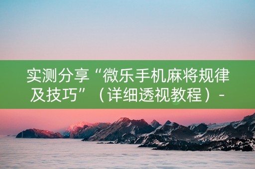 实测分享“微乐手机麻将规律及技巧”（详细透视教程）-哔哩哔哩