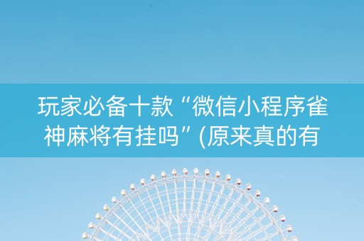 玩家必备十款“微信小程序雀神麻将有挂吗”(原来真的有挂)-知乎