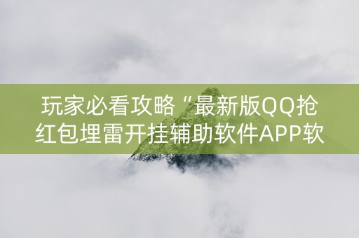 玩家必看攻略“最新版QQ抢红包埋雷开挂辅助软件APP软件辅助挂”（详细透视教程）-哔哩哔哩