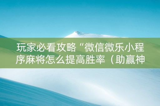玩家必看攻略“微信微乐小程序麻将怎么提高胜率（助赢神器通用版）
