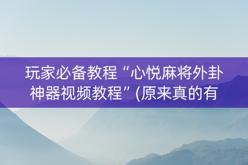 玩家必备教程“心悦麻将外卦神器视频教程”(原来真的有挂)-知乎