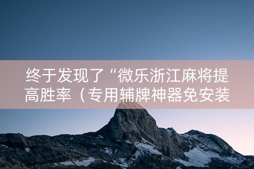 终于发现了“微乐浙江麻将提高胜率（专用辅牌神器免安装）