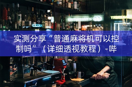 实测分享“普通麻将机可以控制吗”（详细透视教程）-哔哩哔哩