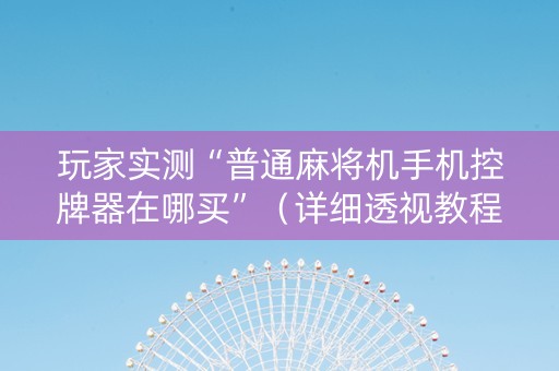 玩家实测“普通麻将机手机控牌器在哪买”（详细透视教程）-哔哩哔哩