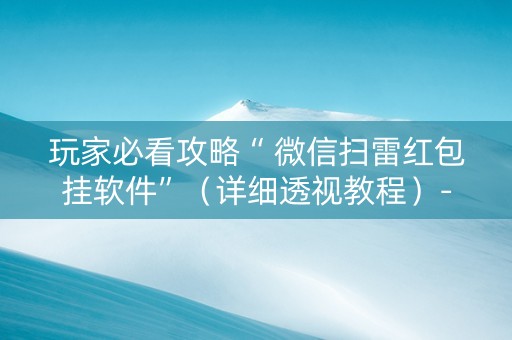 玩家必看攻略“ 微信扫雷红包挂软件”（详细透视教程）-哔哩哔哩
