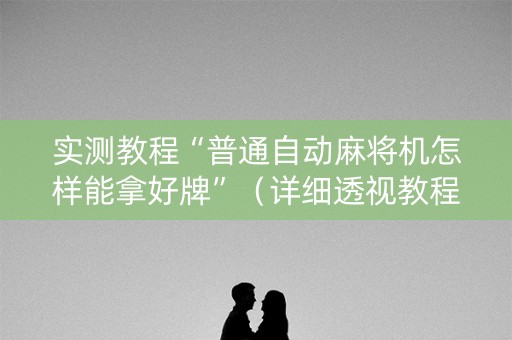 实测教程“普通自动麻将机怎样能拿好牌”（详细透视教程）-哔哩哔哩