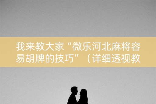 我来教大家“微乐河北麻将容易胡牌的技巧”（详细透视教程）-哔哩哔哩