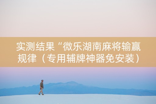 实测结果“微乐湖南麻将输赢规律（专用辅牌神器免安装）