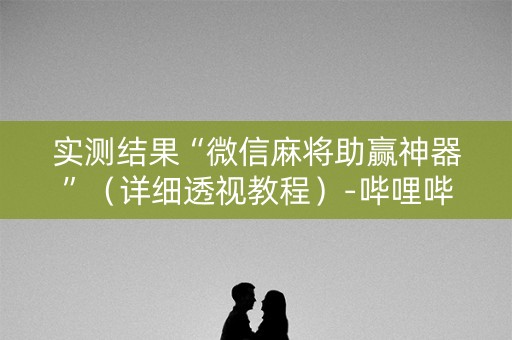 实测结果“微信麻将助赢神器”（详细透视教程）-哔哩哔哩