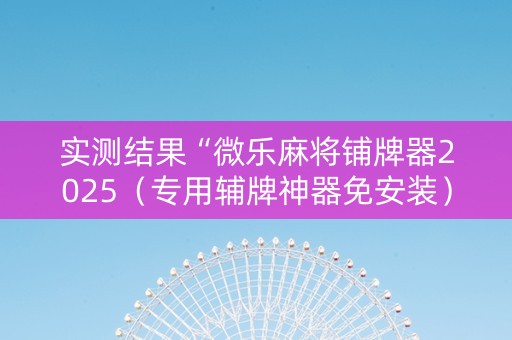 实测结果“微乐麻将铺牌器2025（专用辅牌神器免安装）