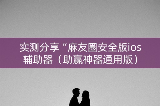 实测分享“麻友圈安全版ios辅助器（助赢神器通用版）