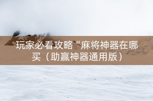 玩家必看攻略“麻将神器在哪买（助赢神器通用版）