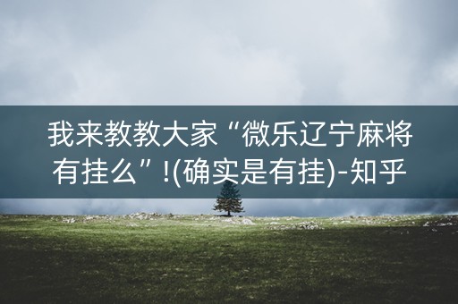 我来教教大家“微乐辽宁麻将有挂么”!(确实是有挂)-知乎