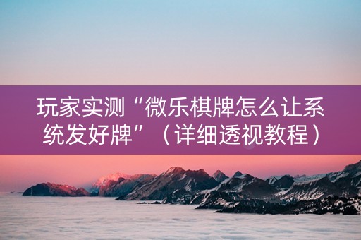 玩家实测“微乐棋牌怎么让系统发好牌”（详细透视教程）-哔哩哔哩