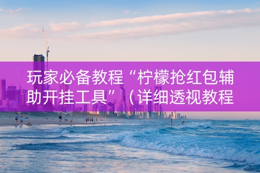 玩家必备教程“柠檬抢红包辅助开挂工具”（详细透视教程）-哔哩哔哩