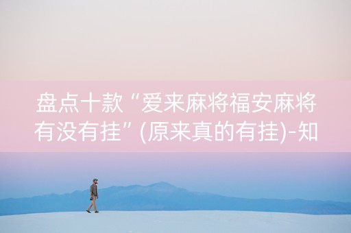 盘点十款“爱来麻将福安麻将有没有挂”(原来真的有挂)-知乎