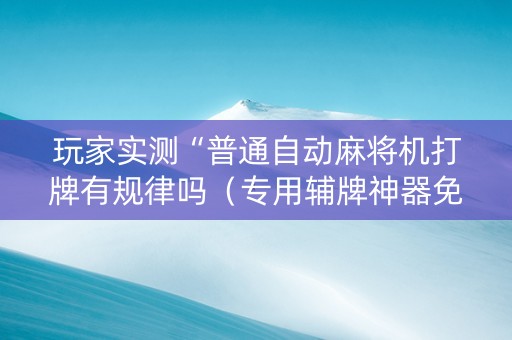玩家实测“普通自动麻将机打牌有规律吗（专用辅牌神器免安装）