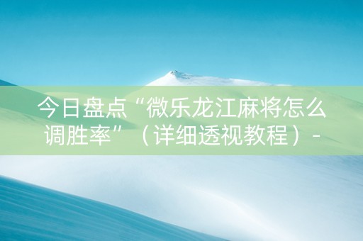 今日盘点“微乐龙江麻将怎么调胜率”（详细透视教程）-哔哩哔哩