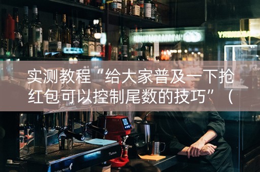 实测教程“给大家普及一下抢红包可以控制尾数的技巧”（详细透视教程）-哔哩哔哩