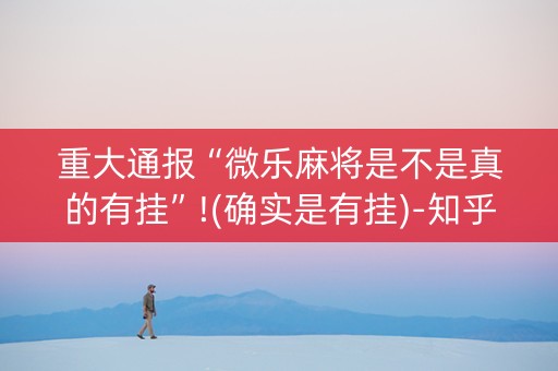 重大通报“微乐麻将是不是真的有挂”!(确实是有挂)-知乎