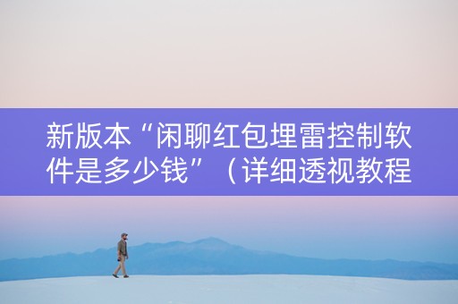 新版本“闲聊红包埋雷控制软件是多少钱”（详细透视教程）-哔哩哔哩
