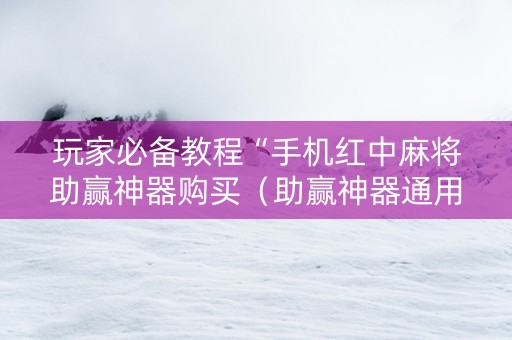 玩家必备教程“手机红中麻将助赢神器购买（助赢神器通用版）