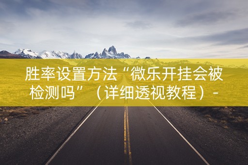 胜率设置方法“微乐开挂会被检测吗”（详细透视教程）-哔哩哔哩
