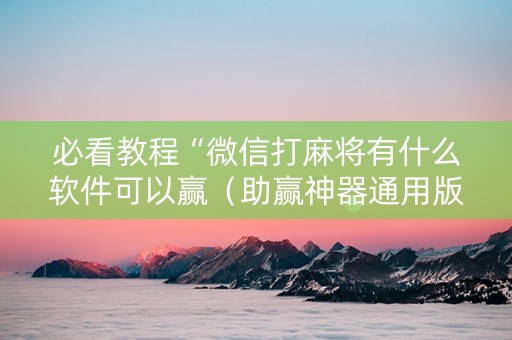 必看教程“微信打麻将有什么软件可以赢（助赢神器通用版）