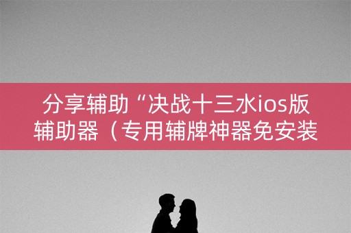 分享辅助“决战十三水ios版辅助器（专用辅牌神器免安装）