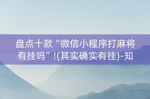 盘点十款“微信小程序打麻将有挂吗”!(其实确实有挂)-知乎