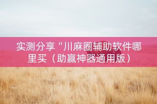 实测分享“川麻圈辅助软件哪里买（助赢神器通用版）
