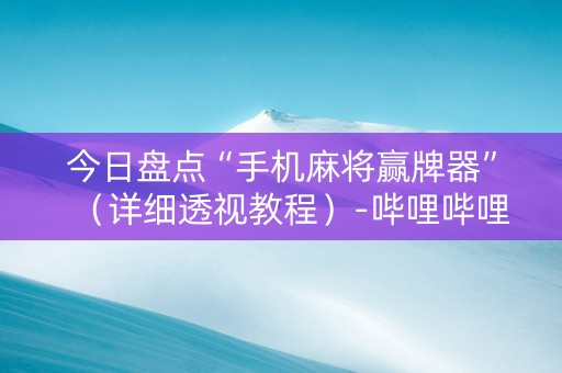 今日盘点“手机麻将赢牌器”（详细透视教程）-哔哩哔哩