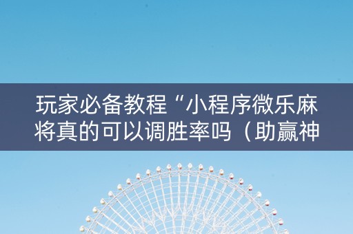玩家必备教程“小程序微乐麻将真的可以调胜率吗（助赢神器通用版）