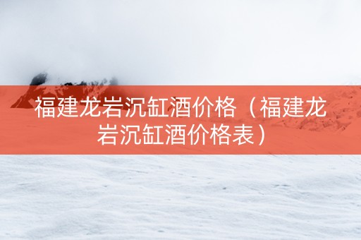 福建龙岩沉缸酒价格（福建龙岩沉缸酒价格表）